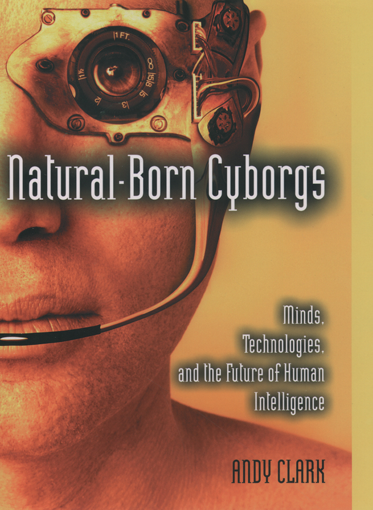 Natural-Born Cyborgs: Minds, Technologies, and the Future of Human Intelligence: Minds, Technologies, and the Future of Human Intelligence
