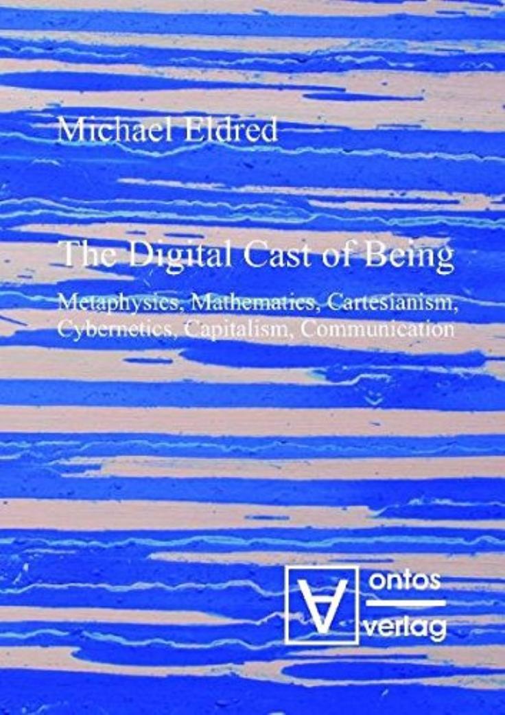The Digital Cast of Being: Metaphysics, Mathematics, Cartesianism, Cybernetics, Capitalism, Communication