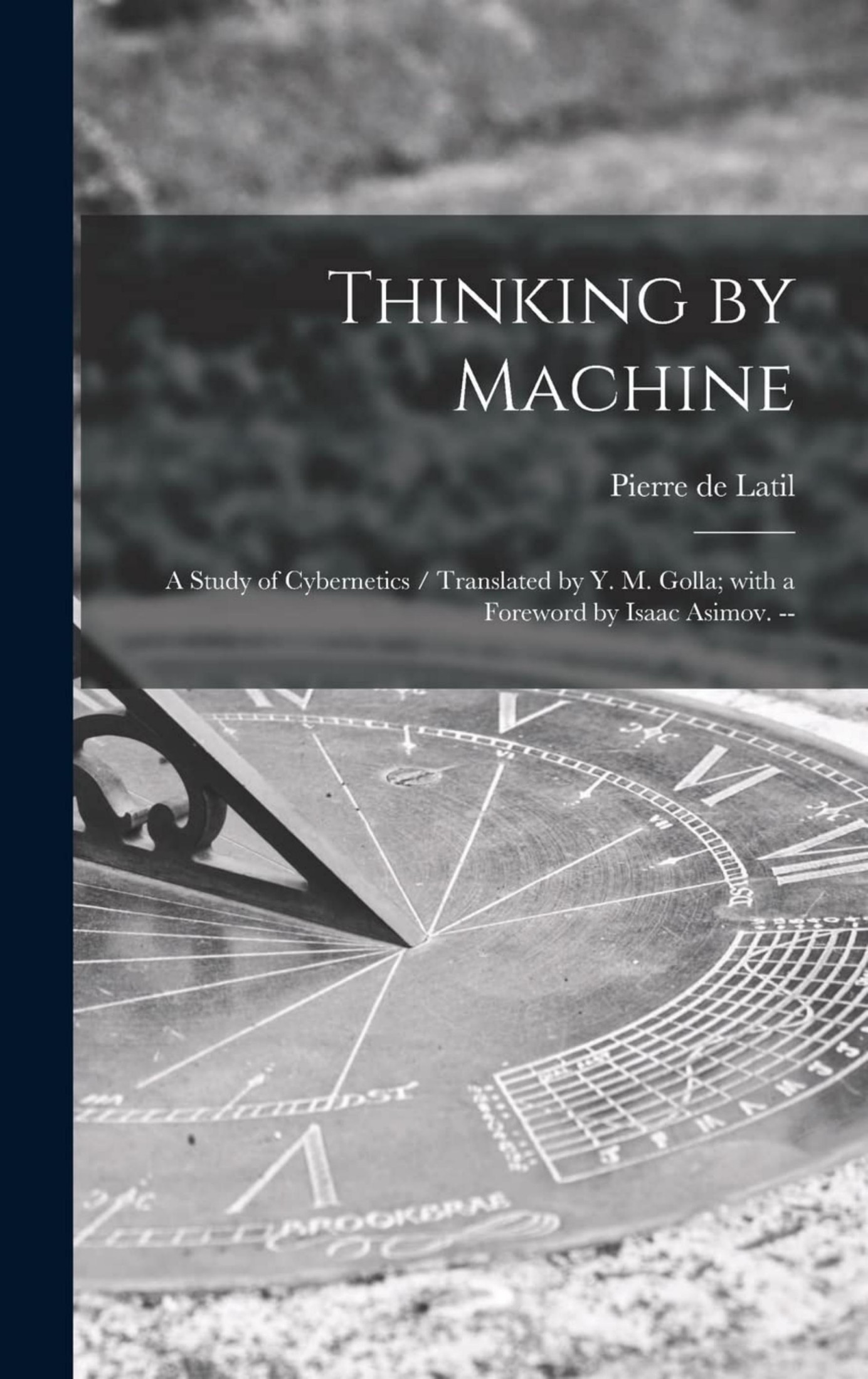 Thinking by Machine: A Study of Cybernetics / Translated by Y. M. Golla; With a Foreword by Isaac Asimov. --